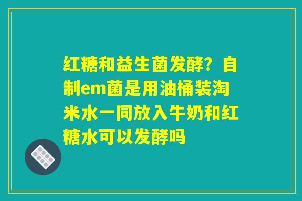 详细阅读:红糖和益生菌发酵?自制em菌是用油桶装淘米水一同放入牛奶和红糖水可以发酵吗 红糖和益生菌发酵?自制em菌是用油桶装淘米水一同放入牛奶和红糖水可以发酵吗