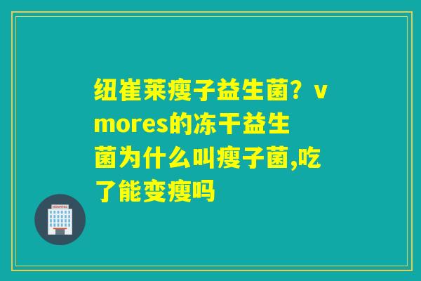 纽崔莱瘦子益生菌?vmores的冻干益生菌为什么叫瘦子菌,吃了能变瘦吗 纽崔莱瘦子益生菌?vmores的冻干益生菌为什么叫瘦子菌,吃了能变瘦吗