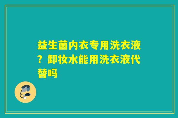 详细阅读:益生菌内衣专用洗衣液?卸妆水能用洗衣液代替吗 益生菌内衣专用洗衣液?卸妆水能用洗衣液代替吗