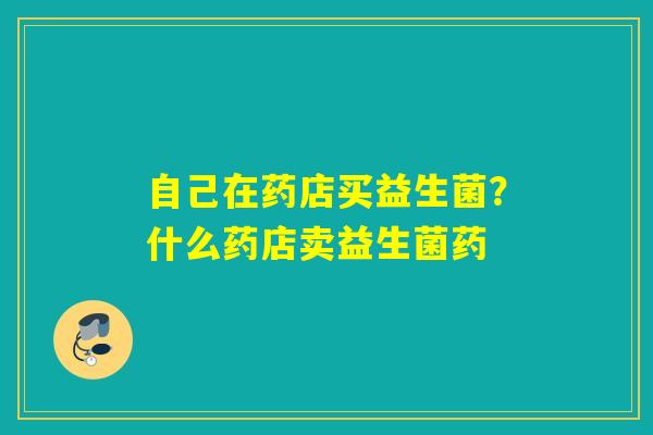 自己在药店买益生菌？什么药店卖益生菌药