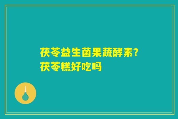 茯苓益生菌果蔬酵素？茯苓糕好吃吗