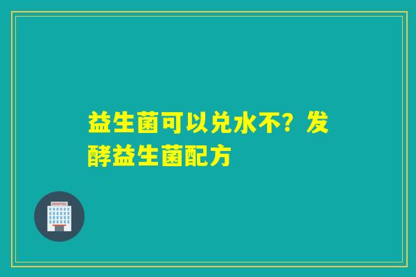 益生菌可以兑水不?发酵益生菌配方 益生菌可以兑水不?发酵益生菌配方