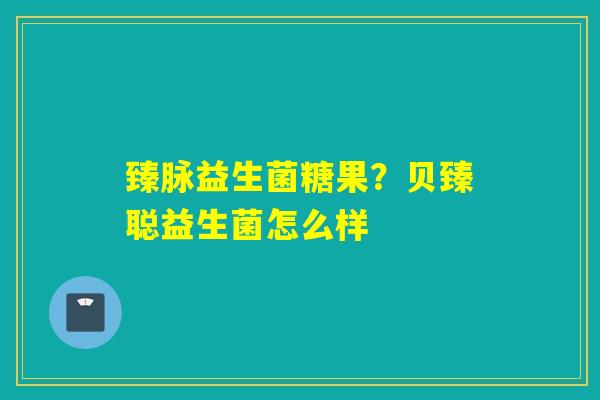 臻脉益生菌糖果?贝臻聪益生菌怎么样 臻脉益生菌糖果?贝臻聪益生菌怎么样