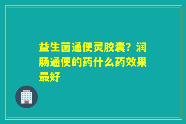 详细阅读:益生菌通便灵胶囊?润肠通便的药什么药效果最好 益生菌通便灵胶囊?润肠通便的药什么药效果最好