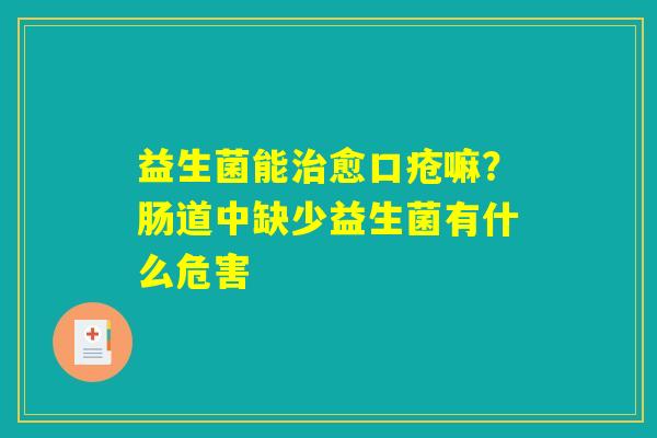 详细阅读:益生菌能治愈口疮嘛?肠道中缺少益生菌有什么危害 益生菌能治愈口疮嘛?肠道中缺少益生菌有什么危害