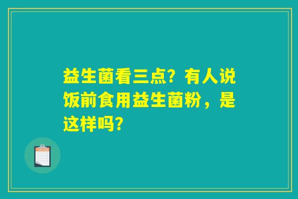 益生菌看三点?有人说饭前食用益生菌粉,是这样吗? 益生菌看三点?有人说饭前食用益生菌粉,是这样吗?
