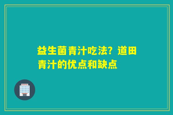 益生菌青汁吃法?道田青汁的优点和缺点 益生菌青汁吃法?道田青汁的优点和缺点