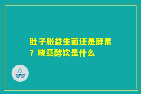 详细阅读:肚子胀益生菌还是酵素?晓意酵饮是什么 肚子胀益生菌还是酵素?晓意酵饮是什么