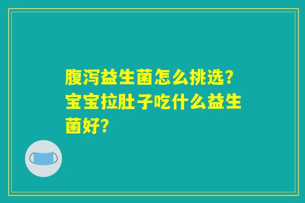 腹泻益生菌怎么挑选？宝宝拉肚子吃什么益生菌好？