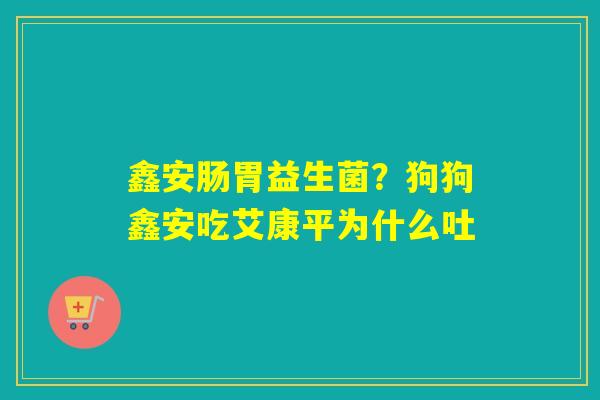 鑫安肠胃益生菌?狗狗鑫安吃艾康平为什么吐 鑫安肠胃益生菌?狗狗鑫安吃艾康平为什么吐