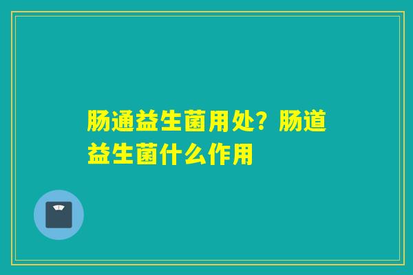 肠通益生菌用处？肠道益生菌什么作用