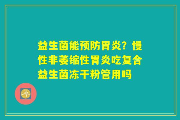 益生菌能?慢性非萎缩性吃复合益生菌冻干粉管用吗 益生菌能?慢性非萎缩性吃复合益生菌冻干粉管用吗