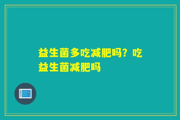 益生菌多吃吗?吃益生菌吗 益生菌多吃吗?吃益生菌吗
