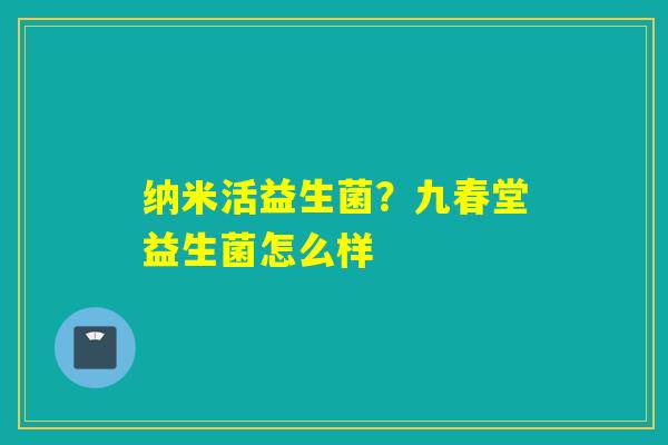 详细阅读:纳米活益生菌?九春堂益生菌怎么样 纳米活益生菌?九春堂益生菌怎么样