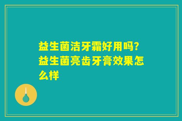 详细阅读:益生菌洁牙霜好用吗?益生菌亮齿牙膏效果怎么样 益生菌洁牙霜好用吗?益生菌亮齿牙膏效果怎么样