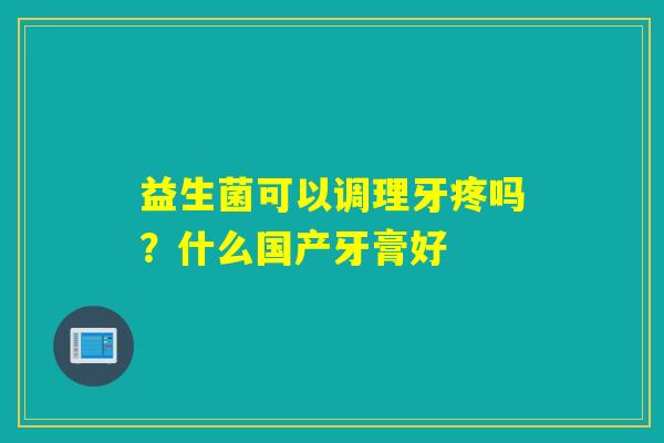益生菌可以调理牙疼吗?什么国产牙膏好 益生菌可以调理牙疼吗?什么国产牙膏好