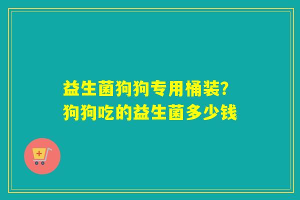益生菌狗狗专用桶装？狗狗吃的益生菌多少钱