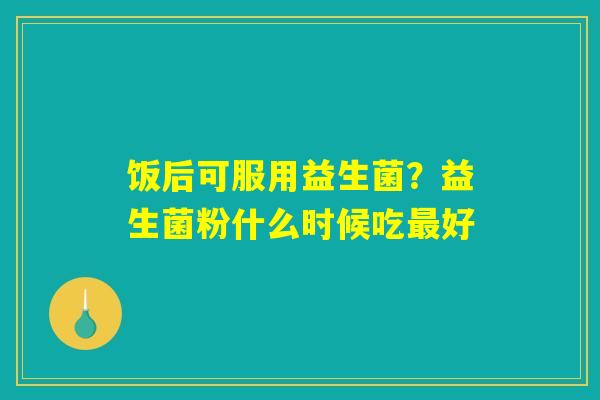 详细阅读:饭后可服用益生菌?益生菌粉什么时候吃最好 饭后可服用益生菌?益生菌粉什么时候吃最好