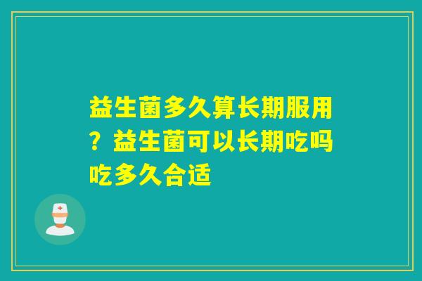 详细阅读:益生菌多久算长期服用?益生菌可以长期吃吗吃多久合适 益生菌多久算长期服用?益生菌可以长期吃吗吃多久合适