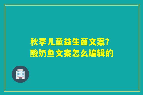 秋季儿童益生菌文案?酸奶鱼文案怎么编辑的 秋季儿童益生菌文案?酸奶鱼文案怎么编辑的