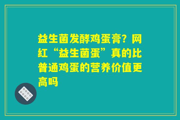 益生菌发酵鸡蛋膏？网红“益生菌蛋”真的比普通鸡蛋的营养价值更高吗