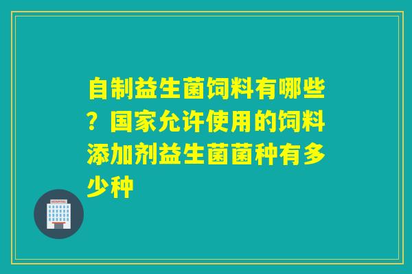 详细阅读:自制益生菌饲料有哪些?国家允许使用的饲料添加剂益生菌菌种有多少种 自制益生菌饲料有哪些?国家允许使用的饲料添加剂益生菌菌种有多少种