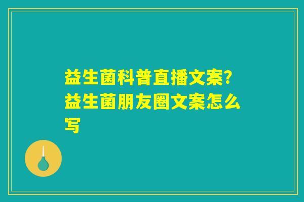详细阅读:益生菌科普直播文案?益生菌朋友圈文案怎么写 益生菌科普直播文案?益生菌朋友圈文案怎么写