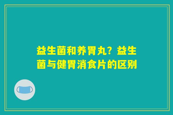详细阅读:益生菌和养胃丸?益生菌与健胃消食片的区别 益生菌和养胃丸?益生菌与健胃消食片的区别