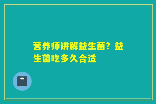 营养师讲解益生菌？益生菌吃多久合适