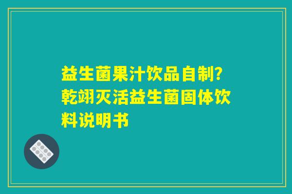 益生菌果汁饮品自制？乾翊灭活益生菌固体饮料说明书