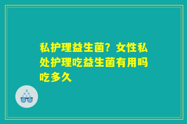 私护理益生菌?女性私处护理吃益生菌有用吗吃多久 私护理益生菌?女性私处护理吃益生菌有用吗吃多久