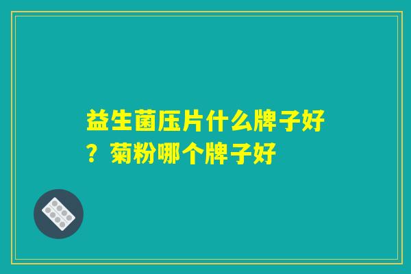 益生菌压片什么牌子好?菊粉哪个牌子好 益生菌压片什么牌子好?菊粉哪个牌子好