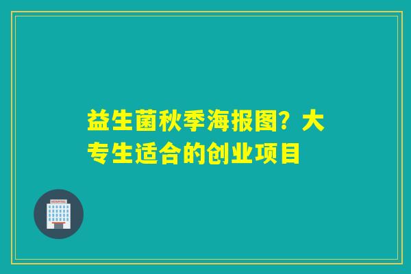 益生菌秋季海报图？大专生适合的创业项目