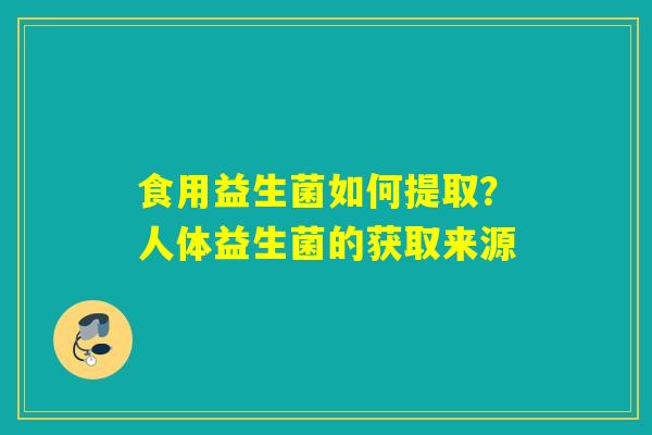 食用益生菌如何提取？人体益生菌的获取来源