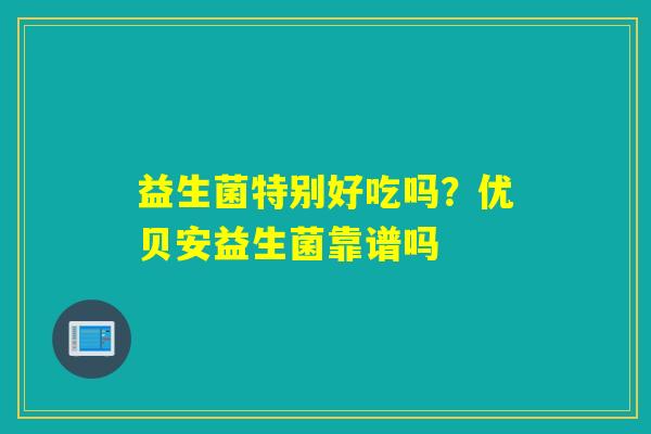 益生菌特别好吃吗?优贝安益生菌靠谱吗 益生菌特别好吃吗?优贝安益生菌靠谱吗