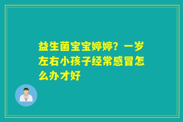 详细阅读:益生菌宝宝婷婷?一岁左右小孩子经常感冒怎么办才好 益生菌宝宝婷婷?一岁左右小孩子经常感冒怎么办才好