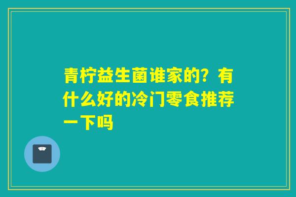 详细阅读:青柠益生菌谁家的?有什么好的冷门零食推荐一下吗 青柠益生菌谁家的?有什么好的冷门零食推荐一下吗