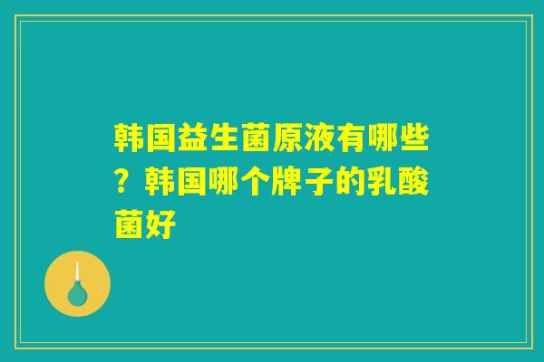 韩国益生菌原液有哪些？韩国哪个牌子的乳酸菌好