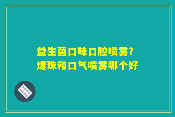 详细阅读:益生菌口味口腔喷雾?爆珠和口气喷雾哪个好 益生菌口味口腔喷雾?爆珠和口气喷雾哪个好
