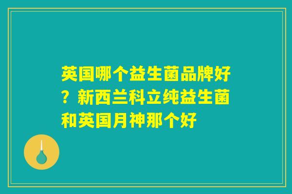 英国哪个益生菌品牌好？新西兰科立纯益生菌和英国月神那个好