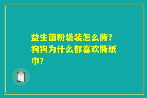 详细阅读:益生菌粉袋装怎么撕?狗狗为什么都喜欢撕纸巾? 益生菌粉袋装怎么撕?狗狗为什么都喜欢撕纸巾?