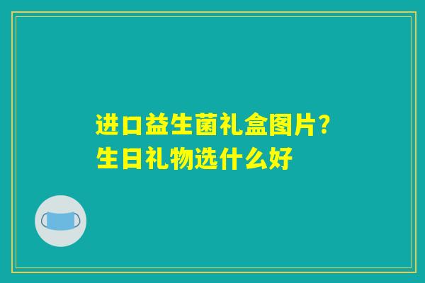 详细阅读:进口益生菌礼盒图片?生日礼物选什么好 进口益生菌礼盒图片?生日礼物选什么好