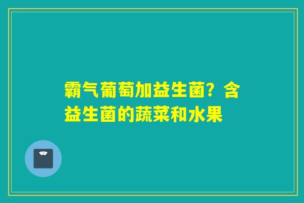 详细阅读:霸气葡萄加益生菌?含益生菌的蔬菜和水果 霸气葡萄加益生菌?含益生菌的蔬菜和水果