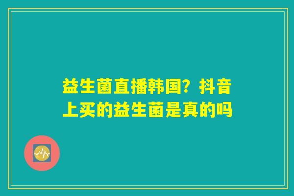 详细阅读:益生菌直播韩国?抖音上买的益生菌是真的吗 益生菌直播韩国?抖音上买的益生菌是真的吗