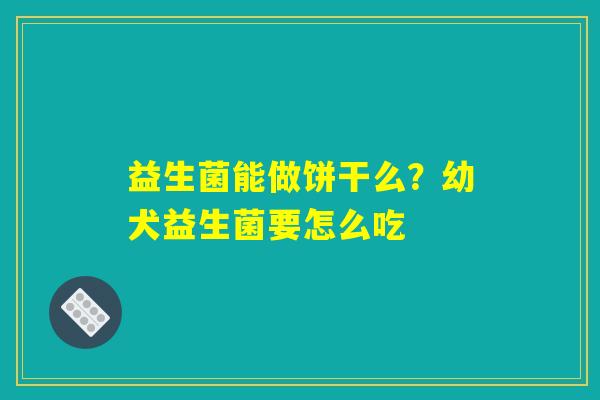 详细阅读:益生菌能做饼干么?幼犬益生菌要怎么吃 益生菌能做饼干么?幼犬益生菌要怎么吃