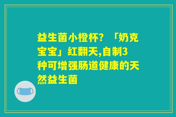 益生菌小橙杯？「奶克宝宝」红翻天,自制3种可增强肠道健康的天然益生菌