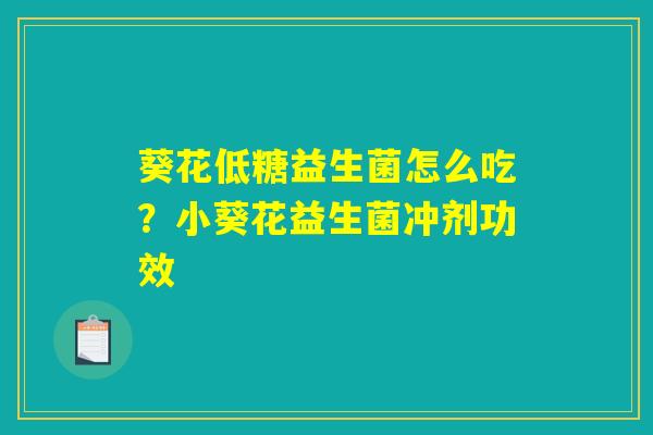 详细阅读:葵花低糖益生菌怎么吃?小葵花益生菌冲剂功效 葵花低糖益生菌怎么吃?小葵花益生菌冲剂功效