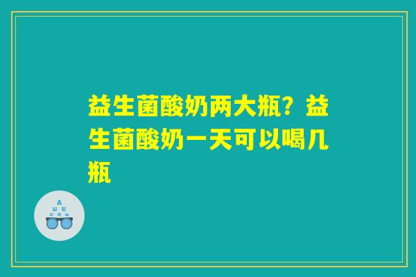 详细阅读:益生菌酸奶两大瓶?益生菌酸奶一天可以喝几瓶 益生菌酸奶两大瓶?益生菌酸奶一天可以喝几瓶