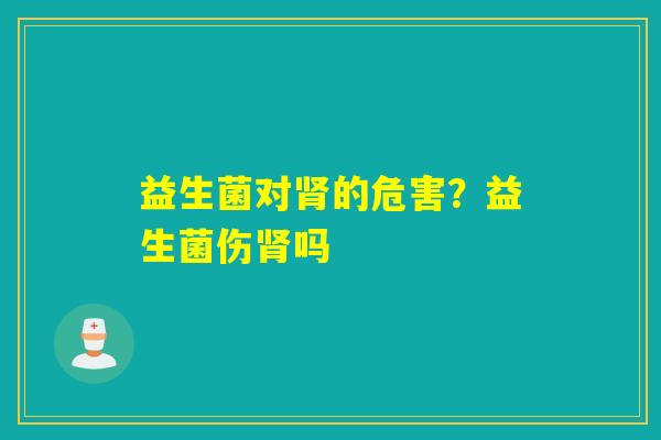 详细阅读:益生菌对肾的危害?益生菌伤肾吗 益生菌对肾的危害?益生菌伤肾吗