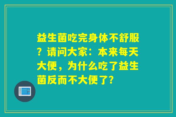 益生菌吃完身体不舒服?请问大家:本来每天大便,为什么吃了益生菌反而不大便了? 益生菌吃完身体不舒服?请问大家:本来每天大便,为什么吃了益生菌反而不大便了?